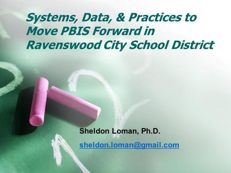 Systems, Data, & Practices to Move PBIS Forward in Ravenswood City School District Sheldon Loman, Ph.D.