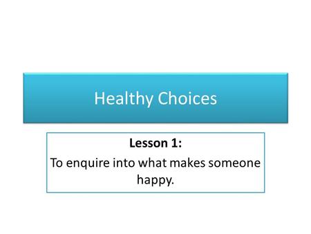 Healthy Choices Lesson 1: To enquire into what makes someone happy.