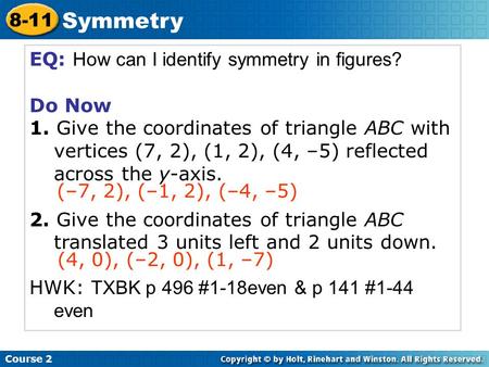 EQ: How can I identify symmetry in figures? Do Now 1. Give the coordinates of triangle ABC with vertices (7, 2), (1, 2), (4, –5) reflected across the y-axis.