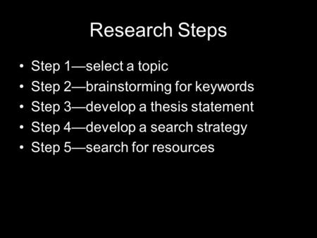 Research Steps Step 1—select a topic Step 2—brainstorming for keywords Step 3—develop a thesis statement Step 4—develop a search strategy Step 5—search.