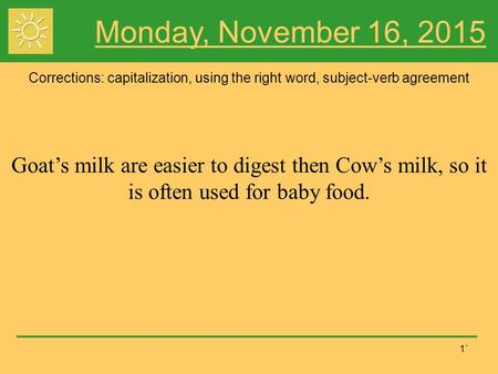 1` Monday, November 16, 2015 Corrections: capitalization, using the right word, subject-verb agreement Goat’s milk are easier to digest then Cow’s milk,