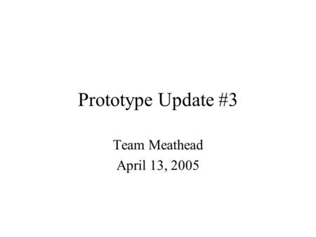 Prototype Update #3 Team Meathead April 13, 2005.