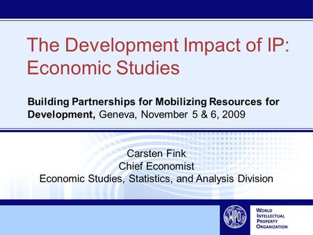 The Development Impact of IP: Economic Studies Building Partnerships for Mobilizing Resources for Development, Geneva, November 5 & 6, 2009 Carsten Fink.