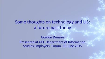 Some thoughts on technology and LIS: a future past today Gordon Dunsire Presented at UCL Department of Information Studies Employers’ Forum, 15 June 2015.