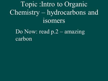 Topic :Intro to Organic Chemistry – hydrocarbons and isomers Do Now: read p.2 – amazing carbon.