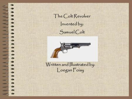 The Colt Revolver Invented by: Samuel Colt Written and Illustrated by: Loegan Foisy.