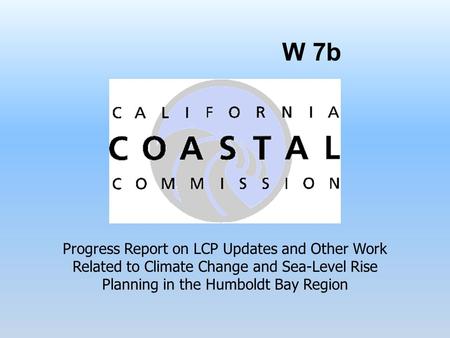 W 7b Progress Report on LCP Updates and Other Work Related to Climate Change and Sea-Level Rise Planning in the Humboldt Bay Region.