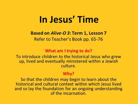 In Jesus’ Time Based on Alive-O 3: Term 1, Lesson 7 Refer to Teacher’s Book pp. 65-76 What am I trying to do? To introduce children to the historical Jesus.