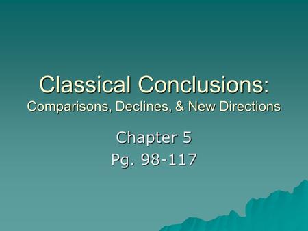 Classical Conclusions : Comparisons, Declines, & New Directions Chapter 5 Pg. 98-117.