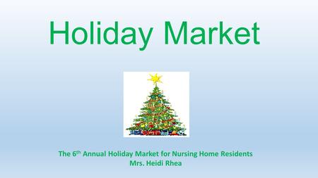 Holiday Market The 6 th Annual Holiday Market for Nursing Home Residents Mrs. Heidi Rhea.