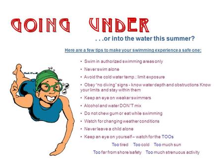 Swim in authorized swimming areas only Never swim alone Avoid the cold water temp.; limit exposure Obey “no diving” signs - know water depth and obstructions.