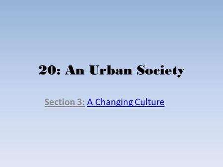 20: An Urban Society Section 3: A Changing CultureA Changing Culture.