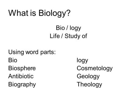 What is Biology? Bio / logy Life / Study of Using word parts: Biology BiosphereCosmetology AntibioticGeology BiographyTheology.