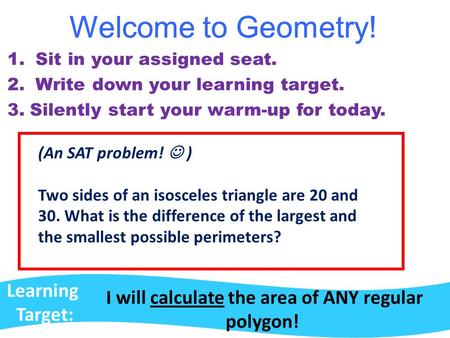 Welcome to Geometry! Learning Target: I will calculate the area of ANY regular polygon! Welcome to Geometry! 1. Sit in your assigned seat. 2. Write down.