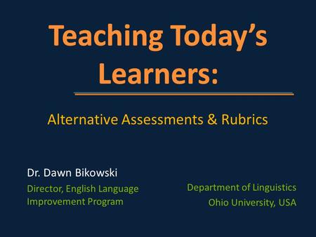 Department of Linguistics Ohio University, USA Alternative Assessments & Rubrics Dr. Dawn Bikowski Director, English Language Improvement Program.