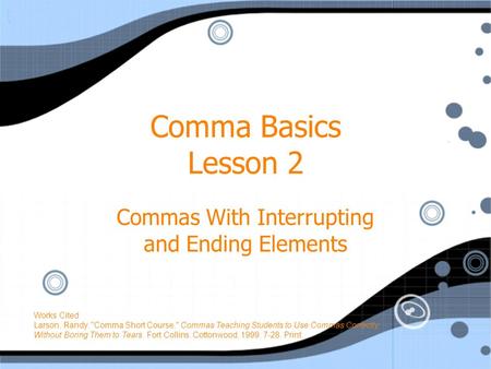 Comma Basics Lesson 2 Commas With Interrupting and Ending Elements Works Cited Larson, Randy. Comma Short Course. Commas Teaching Students to Use Commas.