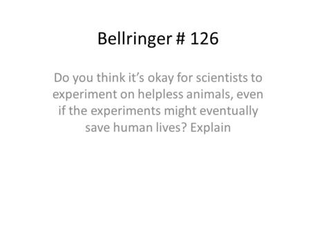 Bellringer # 126 Do you think it’s okay for scientists to experiment on helpless animals, even if the experiments might eventually save human lives? Explain.