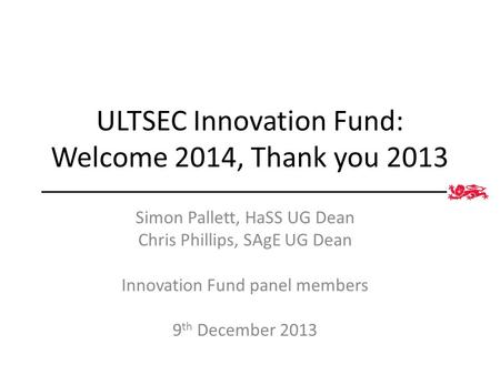 ULTSEC Innovation Fund: Welcome 2014, Thank you 2013 Simon Pallett, HaSS UG Dean Chris Phillips, SAgE UG Dean Innovation Fund panel members 9 th December.