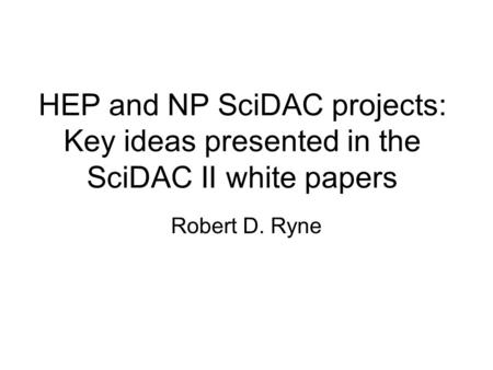 HEP and NP SciDAC projects: Key ideas presented in the SciDAC II white papers Robert D. Ryne.