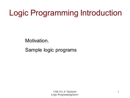 CSE 341, S. Tanimoto Logic Programming Intro - 1 Logic Programming Introduction Motivation. Sample logic programs.