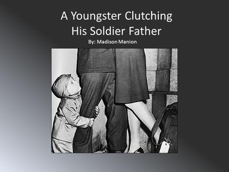 A Youngster Clutching His Soldier Father By: Madison Manion.