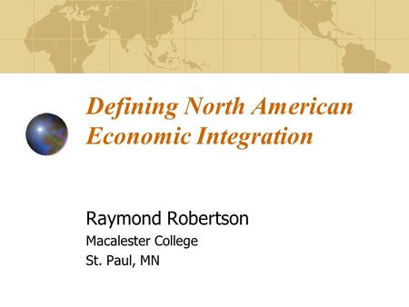 Defining North American Economic Integration Raymond Robertson Macalester College St. Paul, MN.