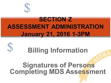 Billing Information Signatures of Persons Completing MDS Assessment SECTION Z ASSESSMENT ADMINISTRATION January 21, 2016 1-3PM.