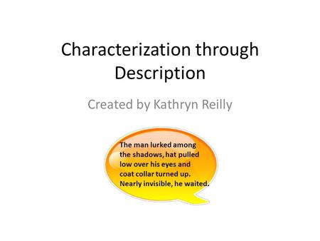 Characterization through Description Created by Kathryn Reilly The man lurked among the shadows, hat pulled low over his eyes and coat collar turned up.