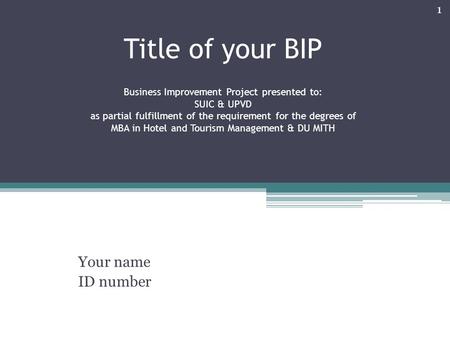 Title of your BIP Business Improvement Project presented to: SUIC & UPVD as partial fulfillment of the requirement for the degrees of MBA in Hotel and.