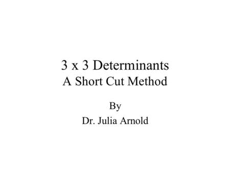 3 x 3 Determinants A Short Cut Method By Dr. Julia Arnold.