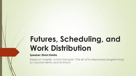 Futures, Scheduling, and Work Distribution Speaker: Eliran Shmila Based on chapter 16 from the book “The art of multiprocessor programming” by Maurice.