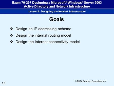 6.1 © 2004 Pearson Education, Inc. Exam 70-297 Designing a Microsoft ® Windows ® Server 2003 Active Directory and Network Infrastructure Lesson 6: Designing.