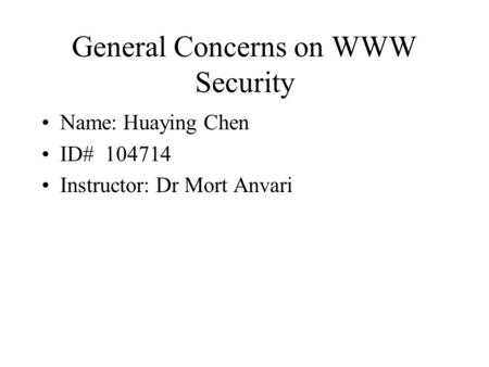 General Concerns on WWW Security Name: Huaying Chen ID# 104714 Instructor: Dr Mort Anvari.