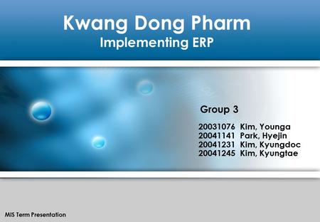 Kwang Dong Pharm Implementing ERP MIS Term Presentation 20031076 Kim, Younga 20041141 Park, Hyejin 20041231 Kim, Kyungdoc 20041245 Kim, Kyungtae Group.