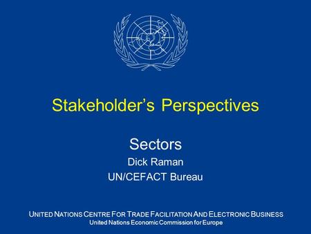 U NITED N ATIONS C ENTRE F OR T RADE F ACILITATION A ND E LECTRONIC B USINESS United Nations Economic Commission for Europe Stakeholder’s Perspectives.