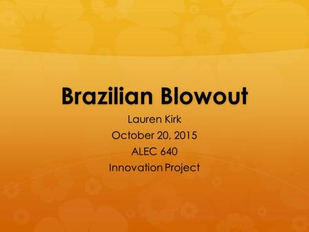 Brazilian Blowout Lauren Kirk October 20, 2015 ALEC 640 Innovation Project.