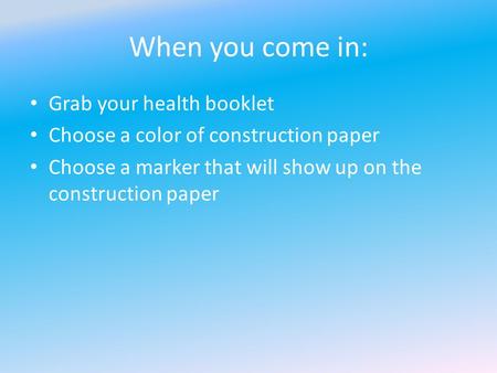 When you come in: Grab your health booklet Choose a color of construction paper Choose a marker that will show up on the construction paper.