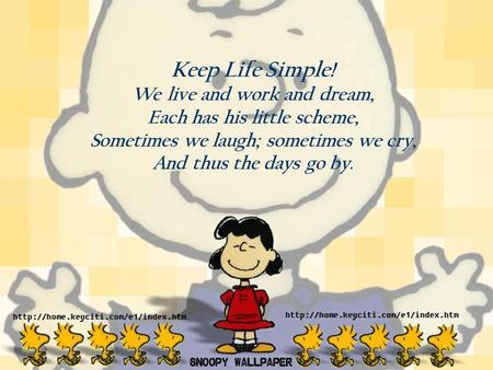 1 Keep Life Simple! We live and work and dream, Each has his little scheme, Sometimes we laugh; sometimes we cry, And thus the days go by.