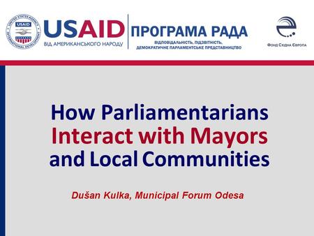 How Parliamentarians Interact with Mayors and Local Communities Dušan Kulka, Municipal Forum Odesa.