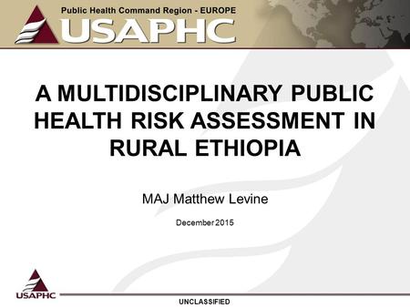 A MULTIDISCIPLINARY PUBLIC HEALTH RISK ASSESSMENT IN RURAL ETHIOPIA MAJ Matthew Levine UNCLASSIFIED December 2015.