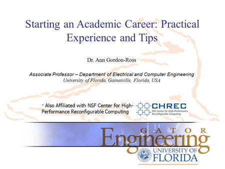 Starting an Academic Career: Practical Experience and Tips + Also Affiliated with NSF Center for High- Performance Reconfigurable Computing Dr. Ann Gordon-Ross.