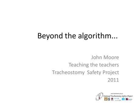 Beyond the algorithm... John Moore Teaching the teachers Tracheostomy Safety Project 2011.