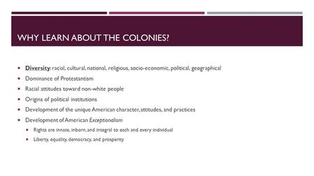 WHY LEARN ABOUT THE COLONIES?  Diversity: racial, cultural, national, religious, socio-economic, political, geographical  Dominance of Protestantism.