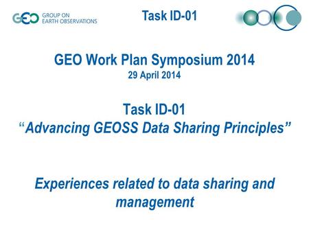 Task XX-0X Task ID-01 GEO Work Plan Symposium 2014 29 April 2014 Task ID-01 “ Advancing GEOSS Data Sharing Principles” Experiences related to data sharing.