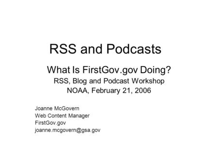 RSS and Podcasts What Is FirstGov.gov Doing? RSS, Blog and Podcast Workshop NOAA, February 21, 2006 Joanne McGovern Web Content Manager FirstGov.gov