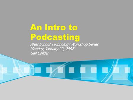 An Intro to Podcasting After School Technology Workshop Series Monday, January 22, 2007 Gail Corder.