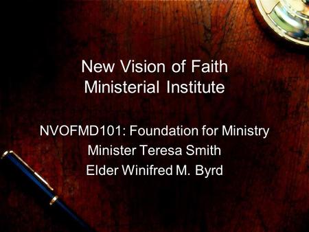 New Vision of Faith Ministerial Institute NVOFMD101: Foundation for Ministry Minister Teresa Smith Elder Winifred M. Byrd.