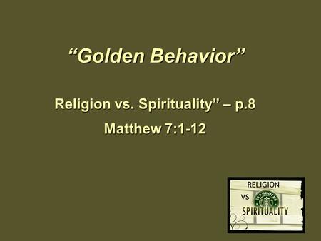 “Golden Behavior” Religion vs. Spirituality” – p.8 Matthew 7:1-12.