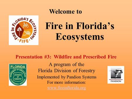 Fire in Florida’s Ecosystems A program of the Florida Division of Forestry Implemented by Pandion Systems For more information: www.fireinflorida.org Welcome.