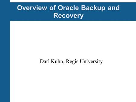 Overview of Oracle Backup and Recovery Darl Kuhn, Regis University.